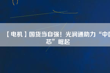 【電機(jī)】國(guó)貨當(dāng)自強(qiáng)！光潤(rùn)通助力“中國(guó)芯”崛起 - TECO東元電機(jī) | 變頻器·伺服電機(jī)·減速機(jī)·電機(jī)解決方案
