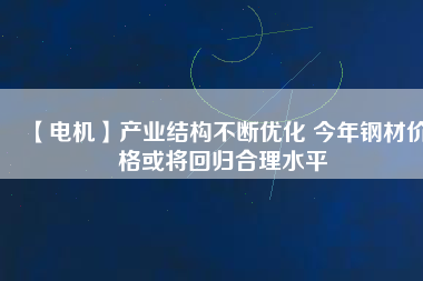 【電機(jī)】產(chǎn)業(yè)結(jié)構(gòu)不斷優(yōu)化 今年鋼材價(jià)格或?qū)⒒貧w合理水平 - TECO東元電機(jī) | 變頻器·伺服電機(jī)·減速機(jī)·電機(jī)解決方案