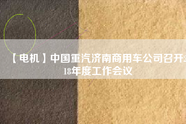 【電機(jī)】中國(guó)重汽濟(jì)南商用車公司召開2018年度工作會(huì)議 - TECO東元電機(jī) | 變頻器·伺服電機(jī)·減速機(jī)·電機(jī)解決方案