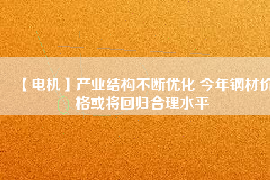 【電機(jī)】產(chǎn)業(yè)結(jié)構(gòu)不斷優(yōu)化 今年鋼材價(jià)格或?qū)⒒貧w合理水平 - TECO東元電機(jī) | 變頻器·伺服電機(jī)·減速機(jī)·電機(jī)解決方案