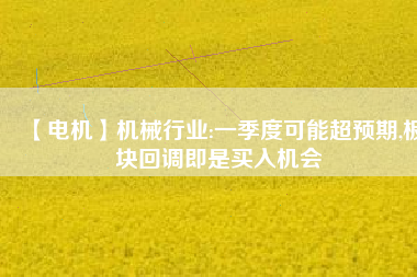 【電機】機械行業(yè):一季度可能超預(yù)期,板塊回調(diào)即是買入機會 - TECO東元電機 | 變頻器·伺服電機·減速機·電機解決方案