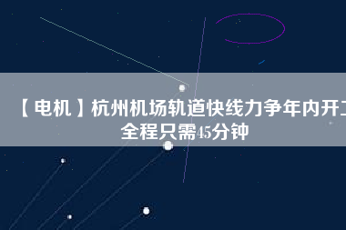 【電機(jī)】杭州機(jī)場(chǎng)軌道快線力爭(zhēng)年內(nèi)開工 全程只需45分鐘 - TECO東元電機(jī) | 變頻器·伺服電機(jī)·減速機(jī)·電機(jī)解決方案