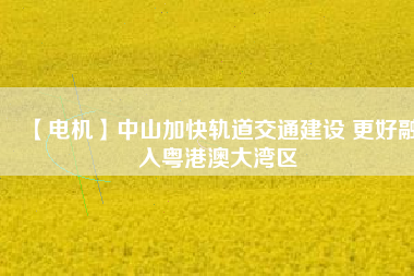 【電機】中山加快軌道交通建設(shè) 更好融入粵港澳大灣區(qū) - TECO東元電機 | 變頻器·伺服電機·減速機·電機解決方案
