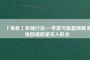 【電機】機械行業(yè):一季度可能超預(yù)期,板塊回調(diào)即是買入機會 - TECO東元電機 | 變頻器·伺服電機·減速機·電機解決方案