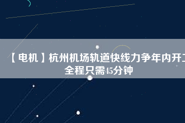 【電機(jī)】杭州機(jī)場(chǎng)軌道快線力爭(zhēng)年內(nèi)開工 全程只需45分鐘 - TECO東元電機(jī) | 變頻器·伺服電機(jī)·減速機(jī)·電機(jī)解決方案