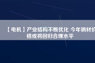 【電機(jī)】產(chǎn)業(yè)結(jié)構(gòu)不斷優(yōu)化 今年鋼材價(jià)格或?qū)⒒貧w合理水平 - TECO東元電機(jī) | 變頻器·伺服電機(jī)·減速機(jī)·電機(jī)解決方案