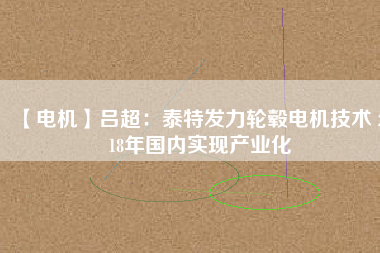 【電機(jī)】呂超:泰特發(fā)力輪轂電機(jī)技術(shù) 2018年國(guó)內(nèi)實(shí)現(xiàn)產(chǎn)業(yè)化 - TECO東元電機(jī) | 變頻器·伺服電機(jī)·減速機(jī)·電機(jī)解決方案