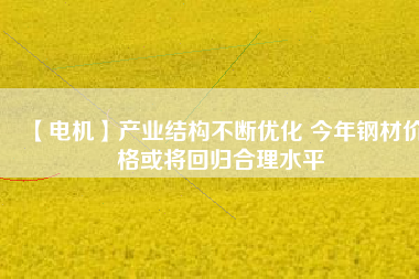 【電機(jī)】產(chǎn)業(yè)結(jié)構(gòu)不斷優(yōu)化 今年鋼材價(jià)格或?qū)⒒貧w合理水平 - TECO東元電機(jī) | 變頻器·伺服電機(jī)·減速機(jī)·電機(jī)解決方案