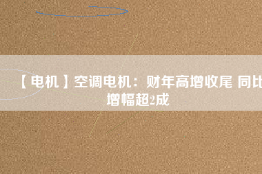 【電機(jī)】空調(diào)電機(jī):財(cái)年高增收尾 同比增幅超2成 - TECO東元電機(jī) | 變頻器·伺服電機(jī)·減速機(jī)·電機(jī)解決方案