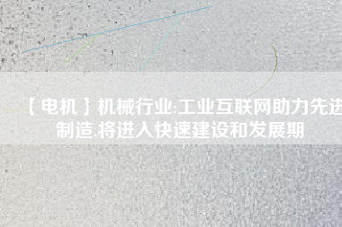【電機】機械行業(yè):工業(yè)互聯(lián)網(wǎng)助力先進制造,將進入快速建設和發(fā)展期 - TECO東元電機 | 變頻器·伺服電機·減速機·電機解決方案