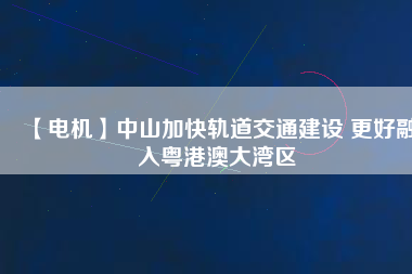 【電機】中山加快軌道交通建設(shè) 更好融入粵港澳大灣區(qū) - TECO東元電機 | 變頻器·伺服電機·減速機·電機解決方案