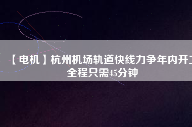 【電機(jī)】杭州機(jī)場(chǎng)軌道快線力爭(zhēng)年內(nèi)開工 全程只需45分鐘 - TECO東元電機(jī) | 變頻器·伺服電機(jī)·減速機(jī)·電機(jī)解決方案