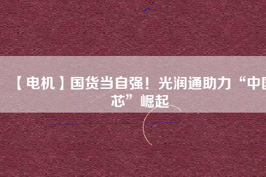 【電機(jī)】國(guó)貨當(dāng)自強(qiáng)！光潤(rùn)通助力“中國(guó)芯”崛起 - TECO東元電機(jī) | 變頻器·伺服電機(jī)·減速機(jī)·電機(jī)解決方案