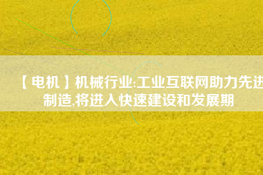 【電機】機械行業(yè):工業(yè)互聯(lián)網(wǎng)助力先進制造,將進入快速建設和發(fā)展期 - TECO東元電機 | 變頻器·伺服電機·減速機·電機解決方案