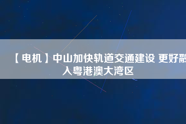 【電機】中山加快軌道交通建設(shè) 更好融入粵港澳大灣區(qū) - TECO東元電機 | 變頻器·伺服電機·減速機·電機解決方案