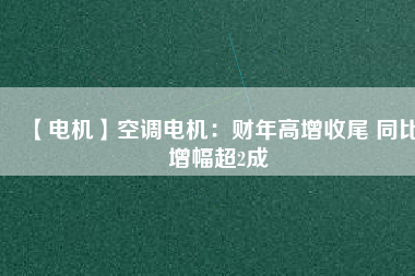 【電機(jī)】空調(diào)電機(jī):財(cái)年高增收尾 同比增幅超2成 - TECO東元電機(jī) | 變頻器·伺服電機(jī)·減速機(jī)·電機(jī)解決方案