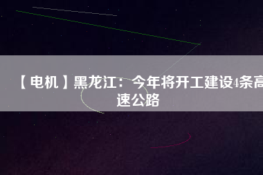 【電機(jī)】黑龍江:今年將開工建設(shè)4條高速公路 - TECO東元電機(jī) | 變頻器·伺服電機(jī)·減速機(jī)·電機(jī)解決方案