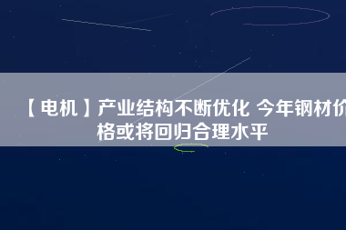 【電機(jī)】產(chǎn)業(yè)結(jié)構(gòu)不斷優(yōu)化 今年鋼材價(jià)格或?qū)⒒貧w合理水平 - TECO東元電機(jī) | 變頻器·伺服電機(jī)·減速機(jī)·電機(jī)解決方案