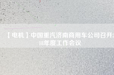 【電機(jī)】中國(guó)重汽濟(jì)南商用車公司召開2018年度工作會(huì)議 - TECO東元電機(jī) | 變頻器·伺服電機(jī)·減速機(jī)·電機(jī)解決方案