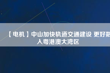 【電機】中山加快軌道交通建設(shè) 更好融入粵港澳大灣區(qū) - TECO東元電機 | 變頻器·伺服電機·減速機·電機解決方案