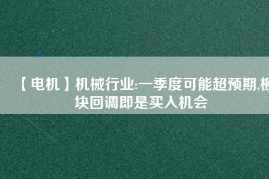 【電機】機械行業(yè):一季度可能超預(yù)期,板塊回調(diào)即是買入機會 - TECO東元電機 | 變頻器·伺服電機·減速機·電機解決方案