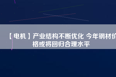 【電機(jī)】產(chǎn)業(yè)結(jié)構(gòu)不斷優(yōu)化 今年鋼材價(jià)格或?qū)⒒貧w合理水平 - TECO東元電機(jī) | 變頻器·伺服電機(jī)·減速機(jī)·電機(jī)解決方案