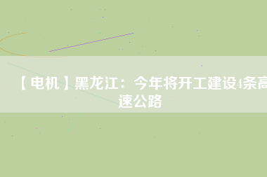 【電機(jī)】黑龍江:今年將開工建設(shè)4條高速公路 - TECO東元電機(jī) | 變頻器·伺服電機(jī)·減速機(jī)·電機(jī)解決方案