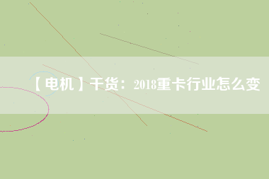 【電機】干貨:2018重卡行業(yè)怎么變 - TECO東元電機 | 變頻器·伺服電機·減速機·電機解決方案