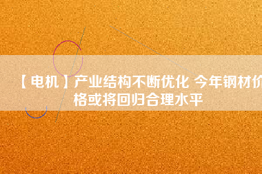 【電機(jī)】產(chǎn)業(yè)結(jié)構(gòu)不斷優(yōu)化 今年鋼材價(jià)格或?qū)⒒貧w合理水平 - TECO東元電機(jī) | 變頻器·伺服電機(jī)·減速機(jī)·電機(jī)解決方案