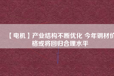 【電機(jī)】產(chǎn)業(yè)結(jié)構(gòu)不斷優(yōu)化 今年鋼材價(jià)格或?qū)⒒貧w合理水平 - TECO東元電機(jī) | 變頻器·伺服電機(jī)·減速機(jī)·電機(jī)解決方案