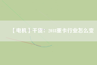 【電機】干貨:2018重卡行業(yè)怎么變 - TECO東元電機 | 變頻器·伺服電機·減速機·電機解決方案