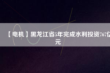 【電機(jī)】黑龍江省5年完成水利投資767億元 - TECO東元電機(jī) | 變頻器·伺服電機(jī)·減速機(jī)·電機(jī)解決方案