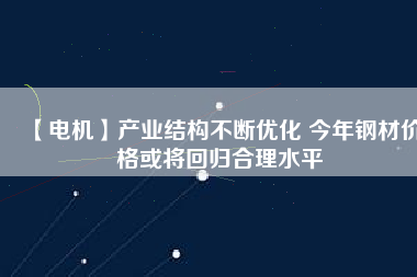 【電機(jī)】產(chǎn)業(yè)結(jié)構(gòu)不斷優(yōu)化 今年鋼材價(jià)格或?qū)⒒貧w合理水平 - TECO東元電機(jī) | 變頻器·伺服電機(jī)·減速機(jī)·電機(jī)解決方案