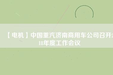【電機(jī)】中國(guó)重汽濟(jì)南商用車公司召開2018年度工作會(huì)議 - TECO東元電機(jī) | 變頻器·伺服電機(jī)·減速機(jī)·電機(jī)解決方案