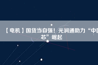 【電機(jī)】國(guó)貨當(dāng)自強(qiáng)！光潤(rùn)通助力“中國(guó)芯”崛起 - TECO東元電機(jī) | 變頻器·伺服電機(jī)·減速機(jī)·電機(jī)解決方案
