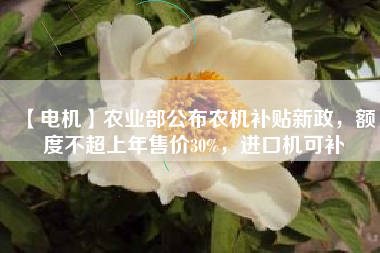 【電機(jī)】農(nóng)業(yè)部公布農(nóng)機(jī)補(bǔ)貼新政，額度不超上年售價(jià)30%，進(jìn)口機(jī)可補(bǔ)
