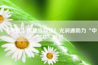 【電機】國貨當(dāng)自強！光潤通助力“中國芯”崛起
